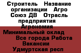 Строитель › Название организации ­ Агро-Союз ДВ › Отрасль предприятия ­ Агрономия › Минимальный оклад ­ 50 000 - Все города Работа » Вакансии   . Удмуртская респ.,Сарапул г.